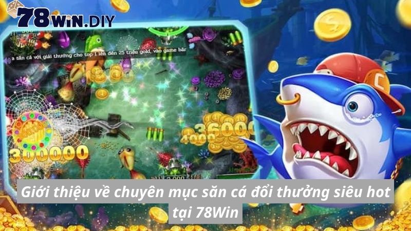 Giới thiệu về chuyên mục săn cá đổi thưởng siêu hot tại 78Win